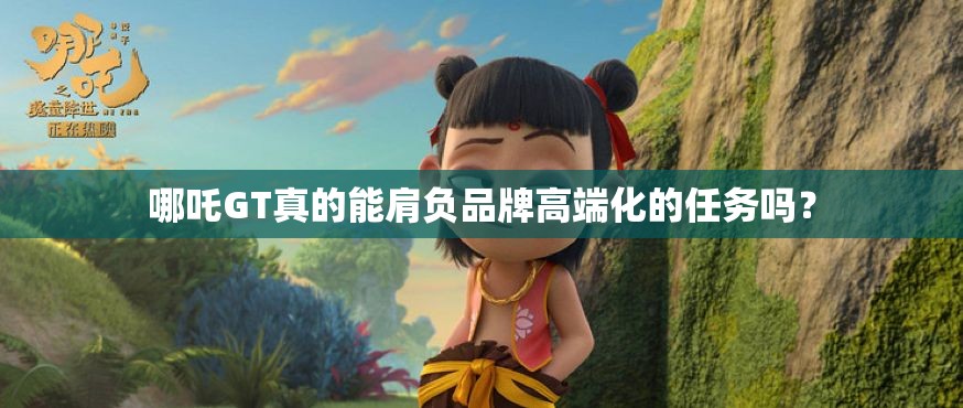 哪吒GT真的能肩负品牌高端化的任务吗? 哪吒GT真的能肩负品牌高端化的任务吗?