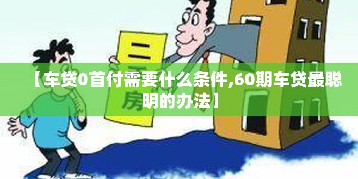 【车贷0首付需要什么条件,60期车贷最聪明的办法】 【车贷0首付需要什么条件,60期车贷最聪明的办法】