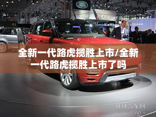 全新一代路虎揽胜上市/全新一代路虎揽胜上市了吗 全新一代路虎揽胜上市/全新一代路虎揽胜上市了吗