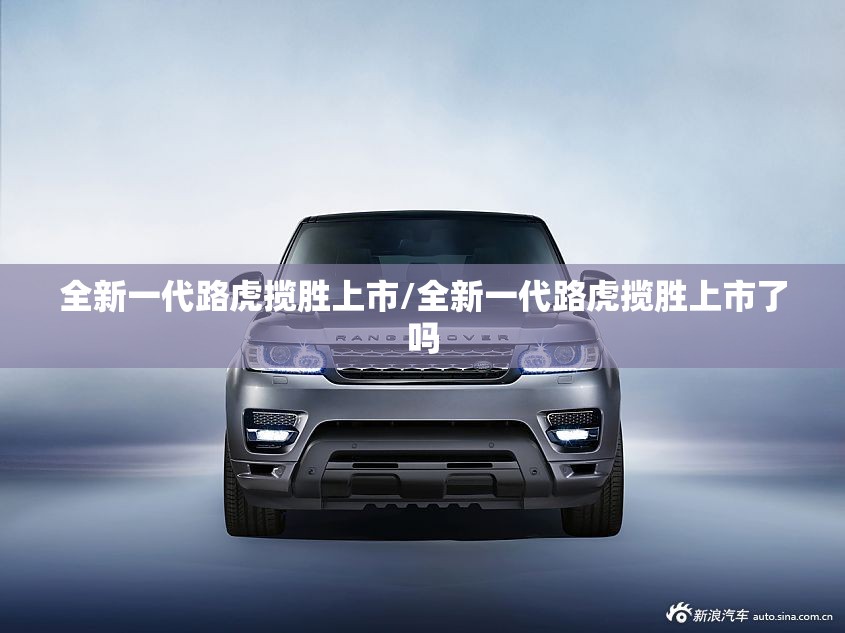 全新一代路虎揽胜上市/全新一代路虎揽胜上市了吗 全新一代路虎揽胜上市/全新一代路虎揽胜上市了吗