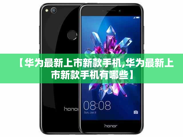 【华为最新上市新款手机,华为最新上市新款手机有哪些】 【华为最新上市新款手机,华为最新上市新款手机有哪些】
