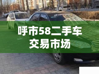 呼市58二手车交易市场(呼市二手车市场出售二手车信息) 呼市58二手车交易市场(呼市二手车市场出售二手车信息)