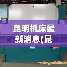 昆明机床最新消息(昆明机床重组最新消息) 昆明机床最新消息(昆明机床重组最新消息)