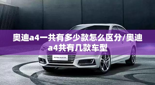 奥迪a4一共有多少款怎么区分/奥迪a4共有几款车型 奥迪a4一共有多少款怎么区分/奥迪a4共有几款车型