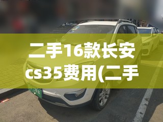 二手16款长安cs35费用(二手长安cs35多少钱) 二手16款长安cs35费用(二手长安cs35多少钱)