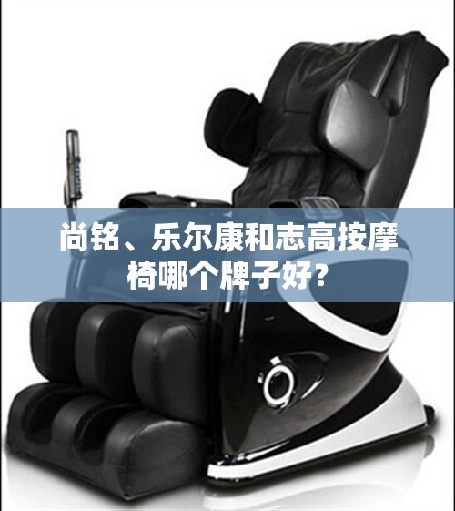 尚铭、乐尔康和志高按摩椅哪个牌子好？
