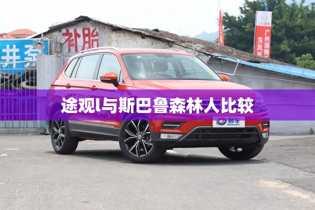 途观l与斯巴鲁森林人比较/途观l和森林人 途观l与斯巴鲁森林人比较/途观l和森林人