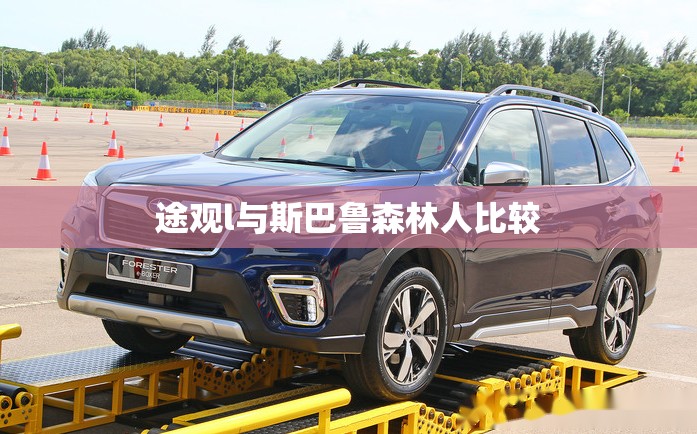 途观l与斯巴鲁森林人比较/途观l和森林人 途观l与斯巴鲁森林人比较/途观l和森林人