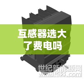 互感器选大了费电吗 互感器选大了费电吗