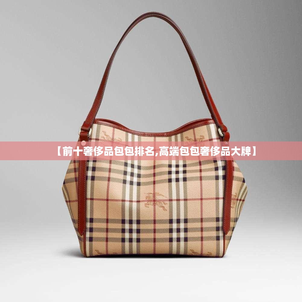 【前十奢侈品包包排名,高端包包奢侈品大牌】 【前十奢侈品包包排名,高端包包奢侈品大牌】