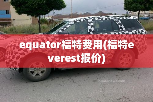 equator福特费用(福特everest报价) equator福特费用(福特everest报价)
