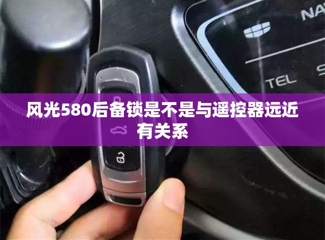 风光580后备锁是不是与遥控器远近有关系 风光580后备锁是不是与遥控器远近有关系