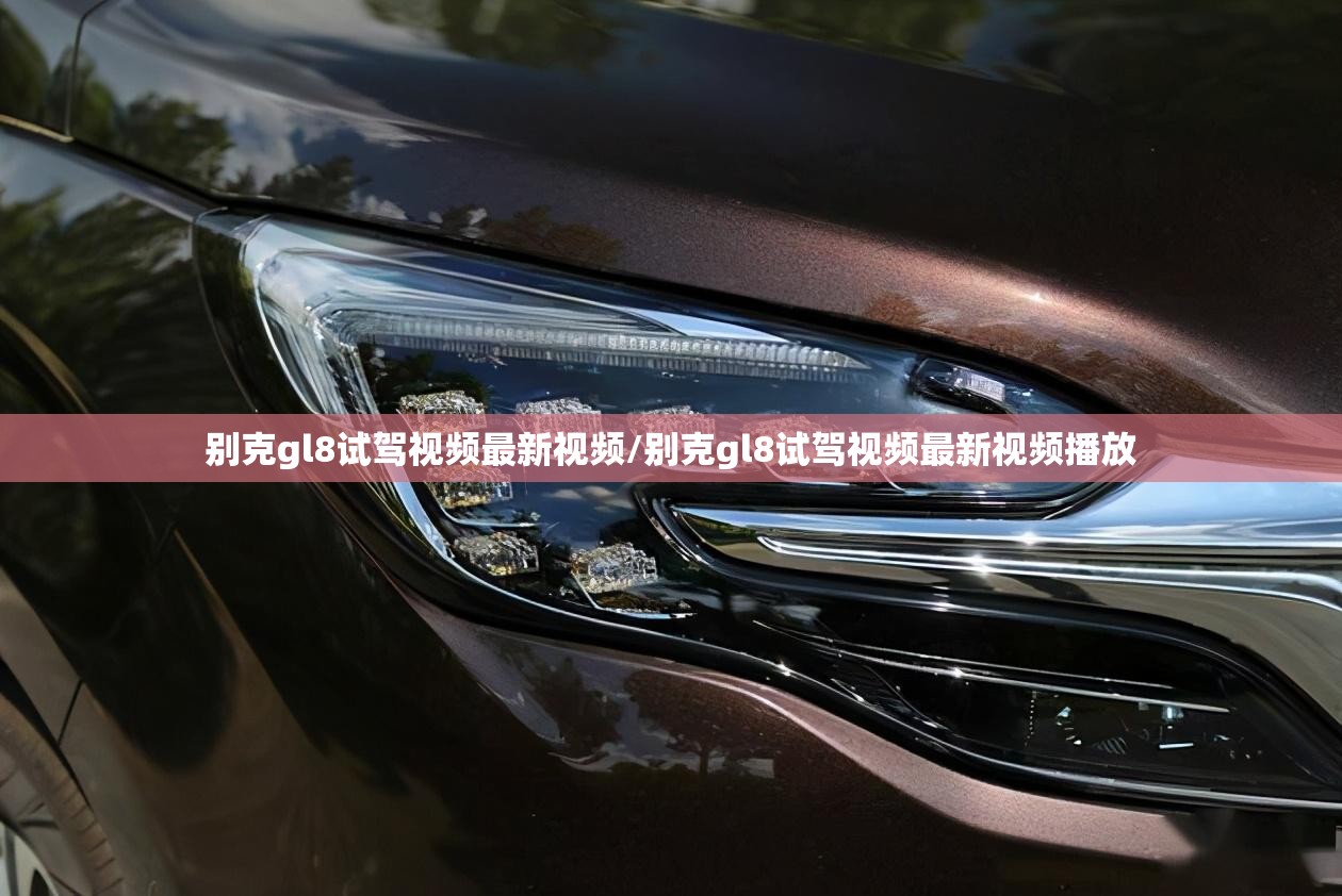 别克gl8试驾视频最新视频/别克gl8试驾视频最新视频播放 别克gl8试驾视频最新视频/别克gl8试驾视频最新视频播放