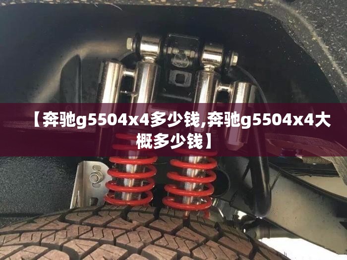 【奔驰g5504x4多少钱,奔驰g5504x4大概多少钱】 【奔驰g5504x4多少钱,奔驰g5504x4大概多少钱】