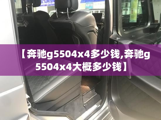 【奔驰g5504x4多少钱,奔驰g5504x4大概多少钱】 【奔驰g5504x4多少钱,奔驰g5504x4大概多少钱】