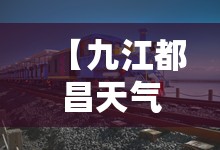 【九江都昌天气预报,江西南昌天气未来15天】 【九江都昌天气预报,江西南昌天气未来15天】