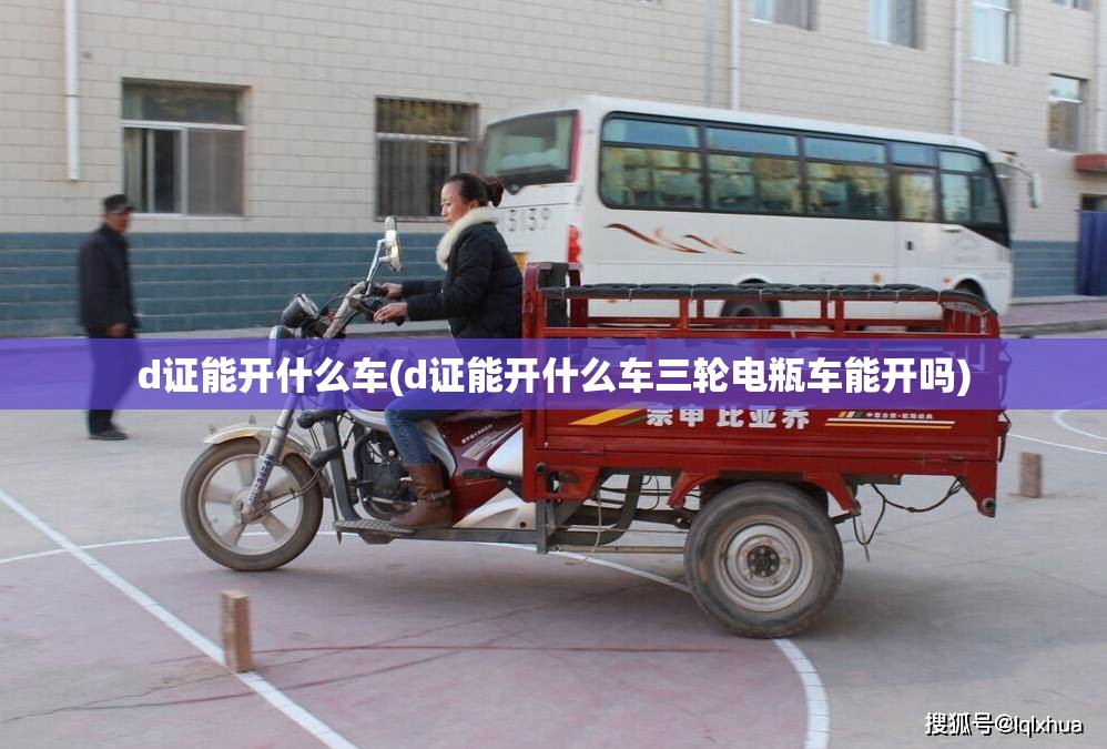 d证能开什么车(d证能开什么车三轮电瓶车能开吗) d证能开什么车(d证能开什么车三轮电瓶车能开吗)