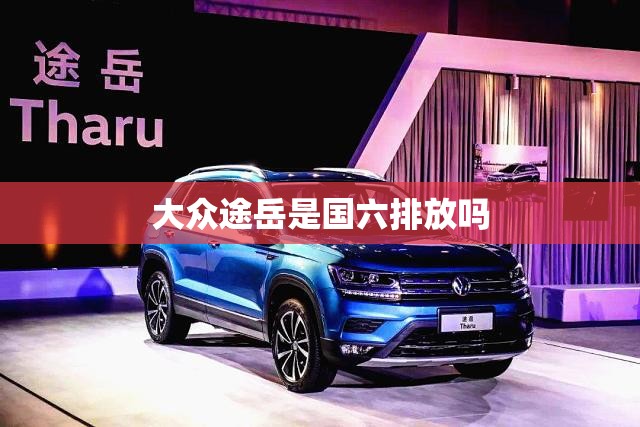 大众途岳是国六排放吗 大众途岳是国六排放吗