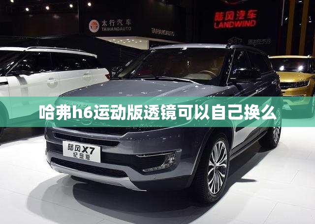哈弗h6运动版透镜可以自己换么 哈弗h6运动版透镜可以自己换么