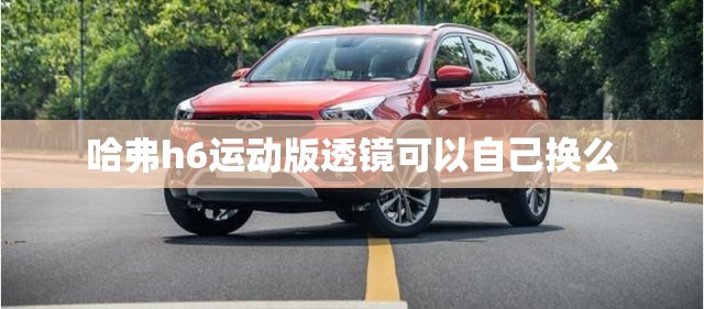 哈弗h6运动版透镜可以自己换么 哈弗h6运动版透镜可以自己换么
