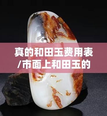 真的和田玉费用表/市面上和田玉的费用 真的和田玉费用表/市面上和田玉的费用
