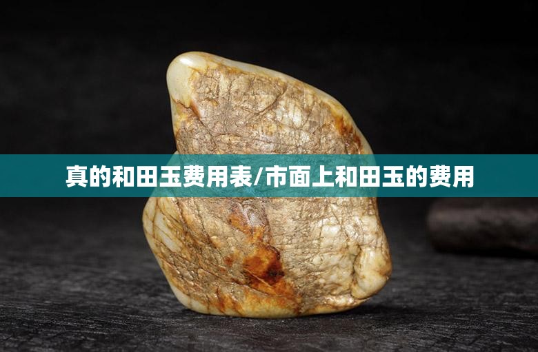真的和田玉费用表/市面上和田玉的费用 真的和田玉费用表/市面上和田玉的费用