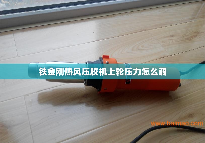 铁金刚热风压胶机上轮压力怎么调 铁金刚热风压胶机上轮压力怎么调