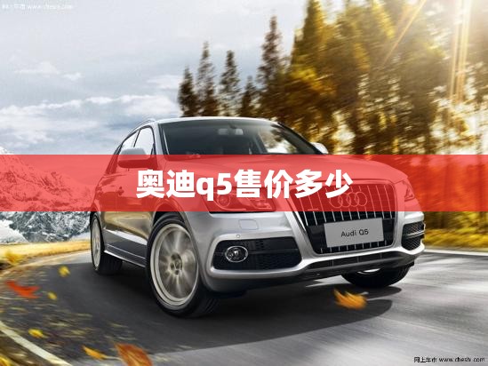 奥迪q5售价多少 奥迪q5售价多少