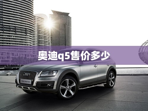 奥迪q5售价多少 奥迪q5售价多少