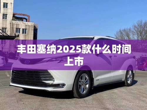 【丰田塞纳2025款什么时间上市,21款丰田塞纳上市时间】 【丰田塞纳2025款什么时间上市,21款丰田塞纳上市时间】