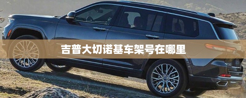 吉普大切诺基车架号在哪里 吉普大切诺基车架号在哪里