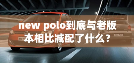 new polo到底与老版本相比减配了什么? new polo到底与老版本相比减配了什么?