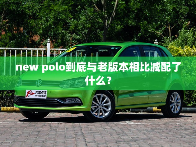 new polo到底与老版本相比减配了什么? new polo到底与老版本相比减配了什么?