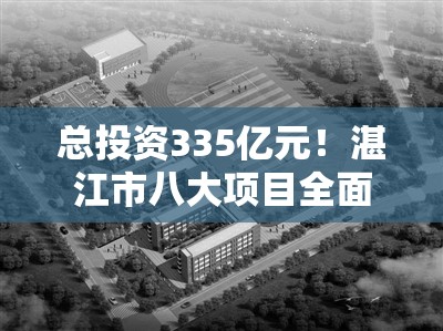 总投资335亿元!湛江市八大项目全面动工! 总投资335亿元!湛江市八大项目全面动工!