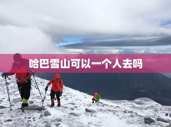 哈巴雪山可以一个人去吗 哈巴雪山可以一个人去吗