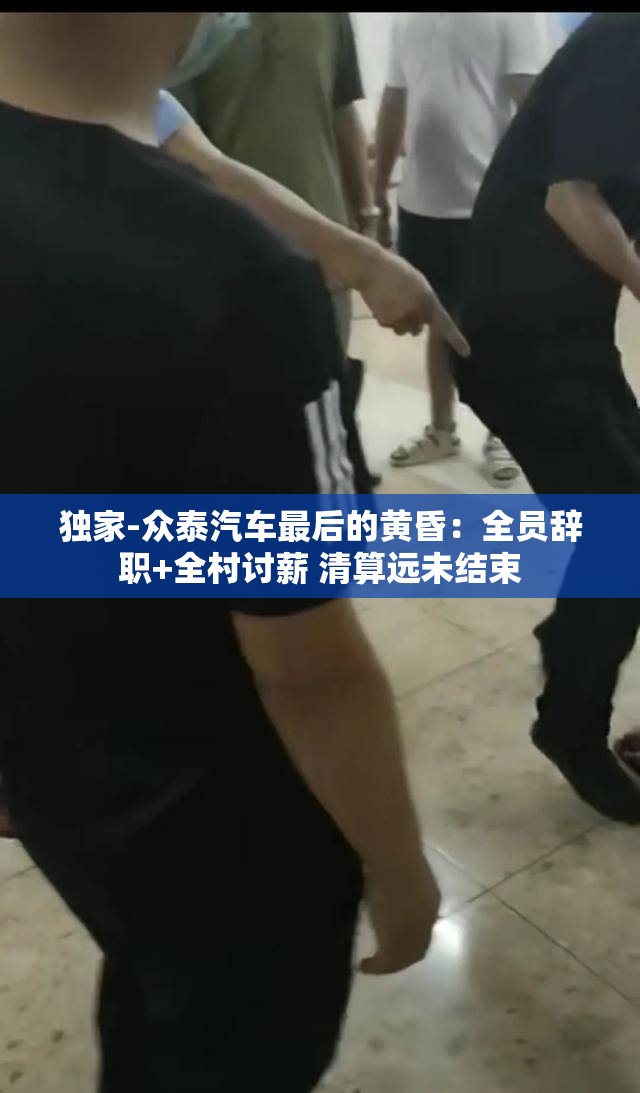 独家-众泰汽车最后的黄昏:全员辞职+全村讨薪 清算远未结束 独家-众泰汽车最后的黄昏:全员辞职+全村讨薪 清算远未结束
