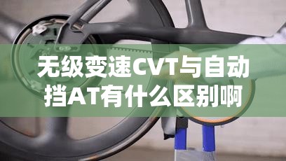 无级变速CVT与自动挡AT有什么区别啊? 无级变速CVT与自动挡AT有什么区别啊?