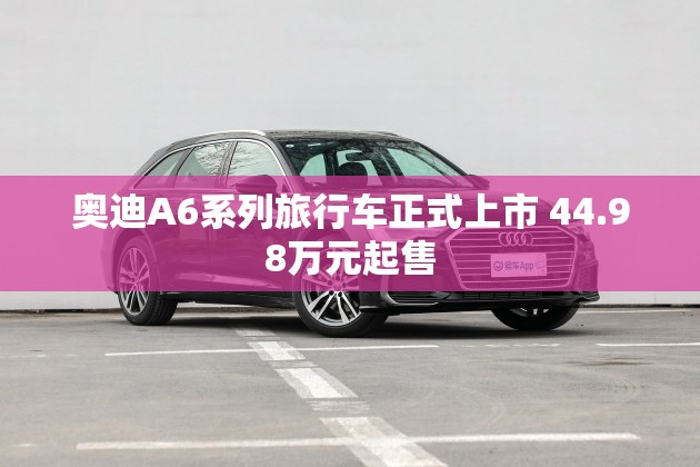 奥迪A6系列旅行车正式上市 44.98万元起售 奥迪A6系列旅行车正式上市 44.98万元起售