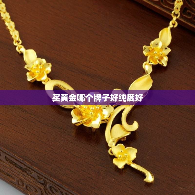 买黄金哪个牌子好纯度好 买黄金哪个牌子好纯度好