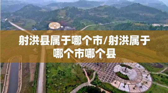 射洪县属于哪个市/射洪属于哪个市哪个县 射洪县属于哪个市/射洪属于哪个市哪个县