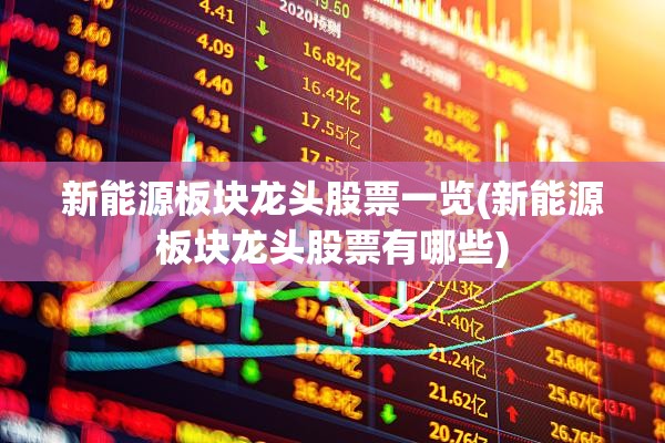 新能源板块龙头股票一览(新能源板块龙头股票有哪些) 新能源板块龙头股票一览(新能源板块龙头股票有哪些)
