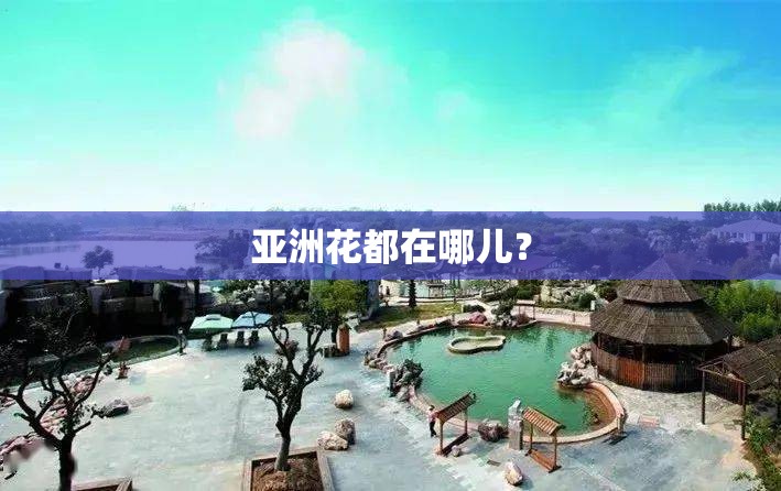 亚洲花都在哪儿? 亚洲花都在哪儿?