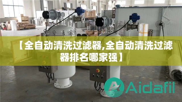 【全自动清洗过滤器,全自动清洗过滤器排名哪家强】 【全自动清洗过滤器,全自动清洗过滤器排名哪家强】