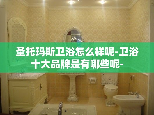 圣托玛斯卫浴怎么样呢-卫浴十大品牌是有哪些呢- 圣托玛斯卫浴怎么样呢-卫浴十大品牌是有哪些呢-