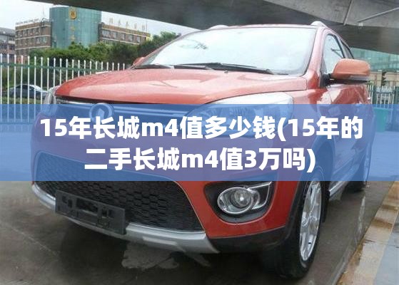 15年长城m4值多少钱(15年的二手长城m4值3万吗) 15年长城m4值多少钱(15年的二手长城m4值3万吗)