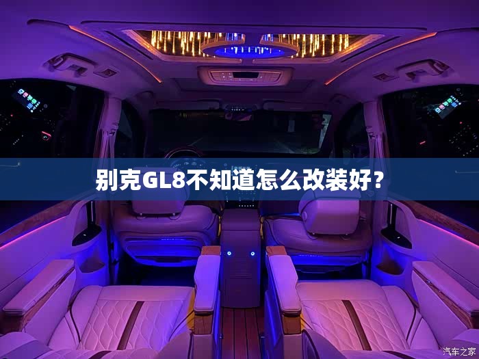 别克GL8不知道怎么改装好? 别克GL8不知道怎么改装好?