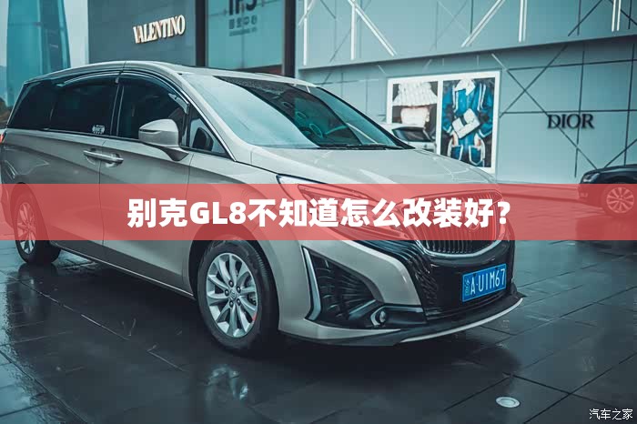 别克GL8不知道怎么改装好? 别克GL8不知道怎么改装好?