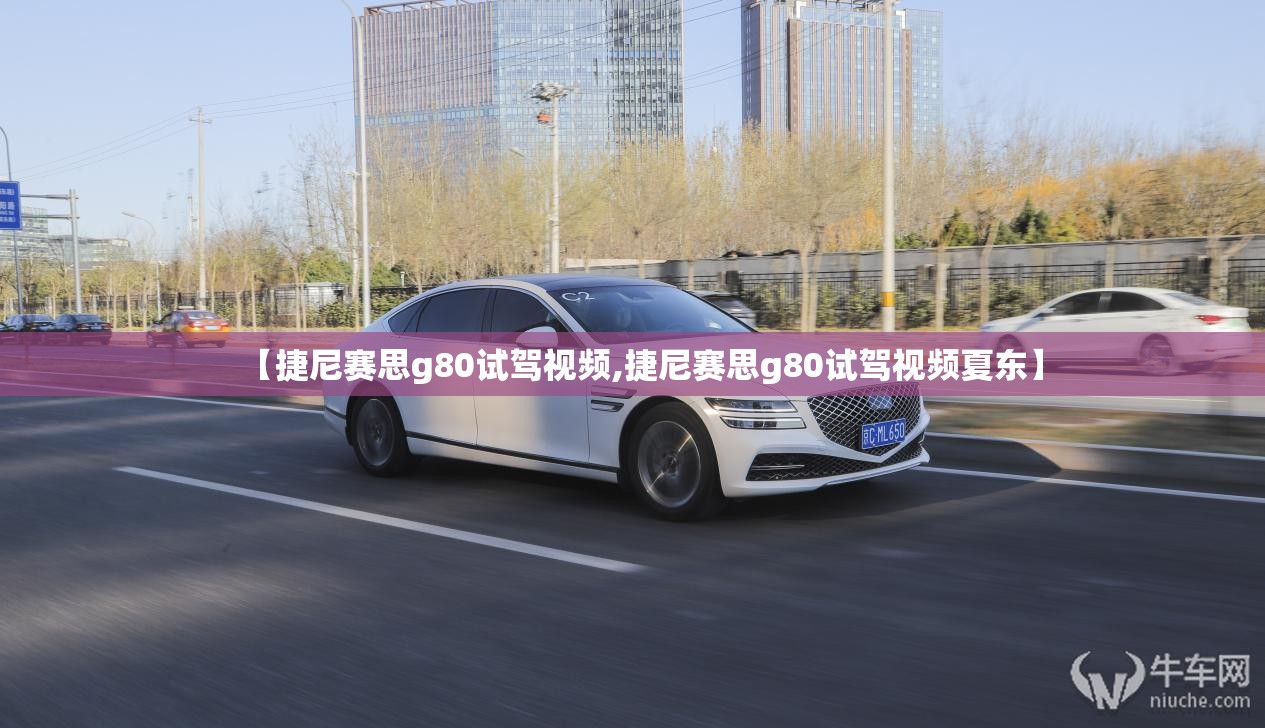 【捷尼赛思g80试驾视频,捷尼赛思g80试驾视频夏东】 【捷尼赛思g80试驾视频,捷尼赛思g80试驾视频夏东】