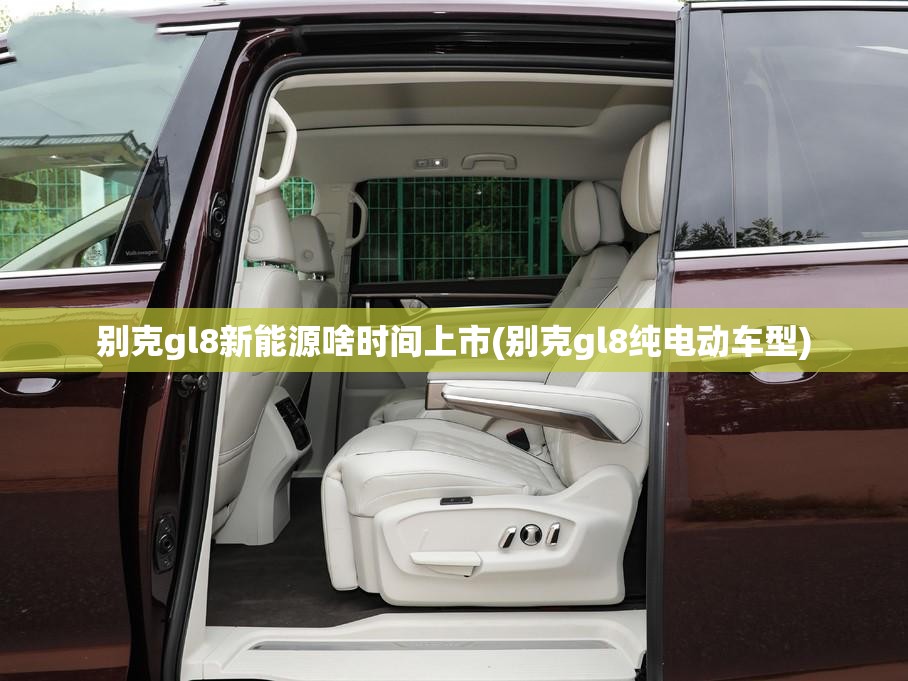 别克gl8新能源啥时间上市(别克gl8纯电动车型) 别克gl8新能源啥时间上市(别克gl8纯电动车型)