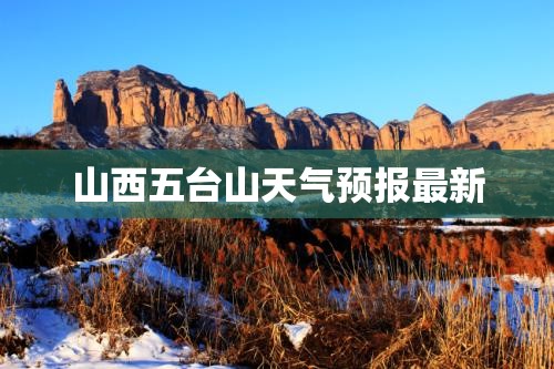 山西五台山天气预报最新(山西五台山天气预报最新消息) 山西五台山天气预报最新(山西五台山天气预报最新消息)